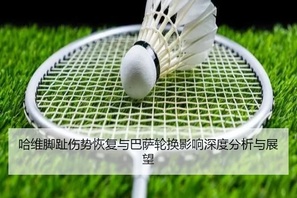 哈维脚趾伤势恢复与巴萨轮换影响深度分析与展望