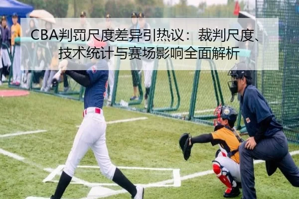 CBA判罚尺度差异引热议：裁判尺度、技术统计与赛场影响全面解析 - KAIYUN