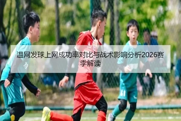 温网发球上网成功率对比与战术影响分析2026赛季解读 - KAIYUN