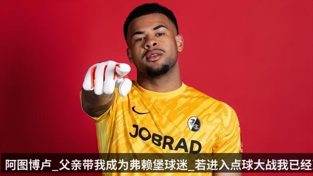 阿图博卢_父亲带我成为弗赖堡球迷_若进入点球大战我已经准备好 - KAIYUN